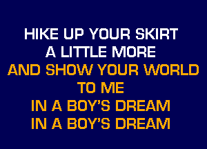 HIKE UP YOUR SKIRT
A LITTLE MORE
AND SHOW YOUR WORLD
TO ME
IN A BOY'S DREAM
IN A BOY'S DREAM