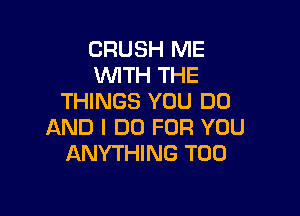 CRUSH ME
W'ITH THE
THINGS YOU DO

AND I DO FOR YOU
ANYTHING T00