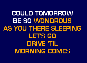 COULD TOMORROW
BE SO WONDROUS
AS YOU THERE SLEEPING
LET'S GO
DRIVE 'TIL
MORNING COMES