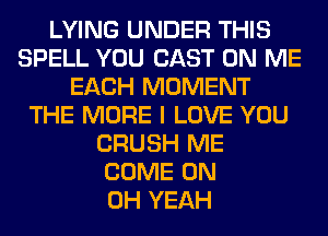 LYING UNDER THIS
SPELL YOU CAST ON ME
EACH MOMENT
THE MORE I LOVE YOU
CRUSH ME
COME ON
OH YEAH