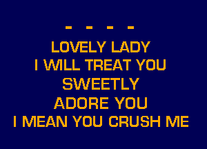 LOVELY LADY
I WILL TREAT YOU

SWEETLY

ADORE YOU
I MEAN YOU CRUSH ME