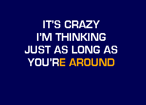 IT'S CRAZY
I'M THINKING
JUST AS LONG AS

YOU'RE AROUND