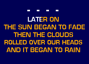 LATER ON
THE SUN BEGAN T0 FADE

THEN THE CLOUDS
ROLLED OVER OUR HEADS

AND IT BEGAN T0 RAIN