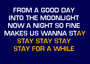 FROM A GOOD DAY
INTO THE MOONLIGHT
NOW A NIGHT SO FINE

MAKES US WANNA STAY
STAY STAY STAY
STAY FOR A WHILE