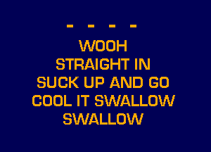 WOOH
STRAIGHT IN

SUCK UP AND GO
COOL IT SWALLOW
SWALLOW