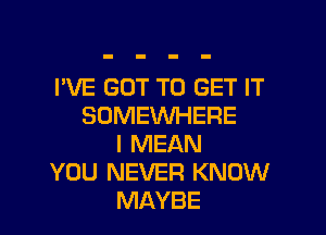 I'VE GOT TO GET IT
SOMEWHERE

I MEAN
YOU NEVER KNOW
MAYBE