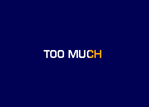 TOO MUCH