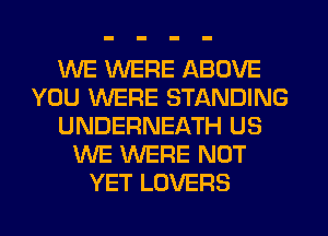 WE WERE ABOVE
YOU WERE STANDING
UNDERNEATH US
WE WERE NOT
YET LOVERS