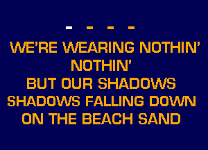 WERE WEARING NOTHIN'
NOTHIN'

BUT OUR SHADOWS
SHADOWS FALLING DOWN

ON THE BEACH SAND