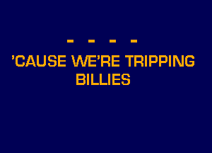 'CAUSE WE'RE TRIPPING

BILLIES