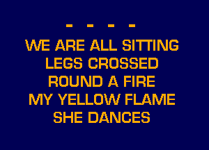 WE ARE ALL SITTING
LEGS CROSSED
ROUND A FIRE

MY YELLOW FLAME

SHE DANCES