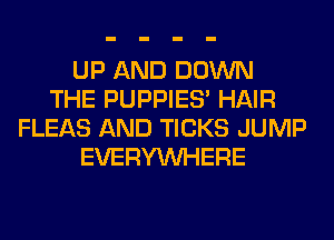 UP AND DOWN
THE PUPPIES' HAIR
FLEAS AND TICKS JUMP
EVERYWHERE