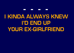 I KINDA ALWAYS KNEW
I'D END UP
YOUR EX-GIRLFRIEND