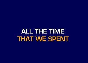 ALL THE TIME

THAT WE SPENT
