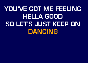 YOU'VE GOT ME FEELING
HELLA GOOD
SO LET'S JUST KEEP ON
DANCING