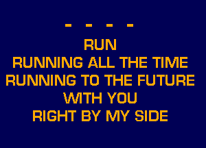 RUN
RUNNING ALL THE TIME
RUNNING TO THE FUTURE
WITH YOU
RIGHT BY MY SIDE