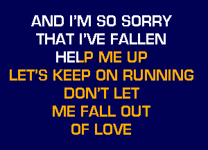 AND I'M SO SORRY
THAT I'VE FALLEN
HELP ME UP
LET'S KEEP ON RUNNING
DON'T LET
ME FALL OUT
OF LOVE