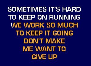 SOMETIMES ITS HARD
TO KEEP ON RUNNING
WE WORK SO MUCH
TO KEEP IT GOING
DON'T MAKE
ME WANT TO
GIVE UP