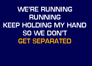 WERE RUNNING
RUNNING
KEEP HOLDING MY HAND
SO WE DON'T
GET SEPARATED