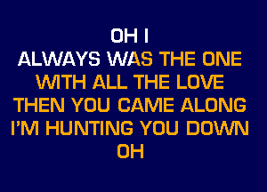 OH I
ALWAYS WAS THE ONE
WITH ALL THE LOVE
THEN YOU CAME ALONG
I'M HUNTING YOU DOWN
0H