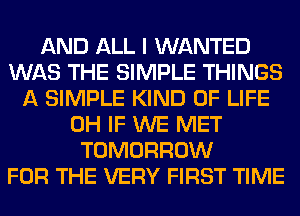 AND ALL I WANTED
WAS THE SIMPLE THINGS
A SIMPLE KIND OF LIFE
0H IF WE MET
TOMORROW
FOR THE VERY FIRST TIME