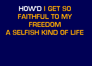 HOWD I GET SO
FAITHFUL TO MY
FREEDOM
A SELFISH KIND OF LIFE