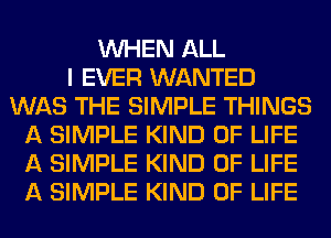 WHEN ALL
I EVER WANTED
WAS THE SIMPLE THINGS
A SIMPLE KIND OF LIFE
A SIMPLE KIND OF LIFE
A SIMPLE KIND OF LIFE