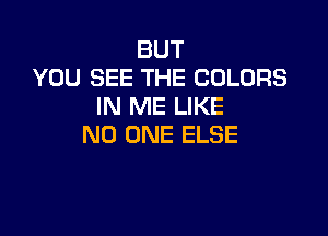 BUT
YOU SEE THE COLORS
IN ME LIKE

NO ONE ELSE