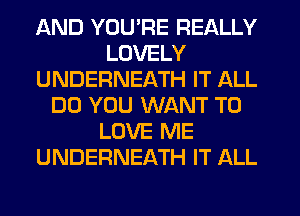 AND YOU'RE REALLY
LOVELY
UNDERNEATH IT ALL
DO YOU WANT TO
LOVE ME
UNDERNEATH IT ALL
