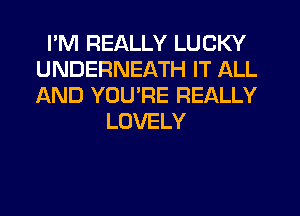 I'M REALLY LUCKY
UNDERNEATH IT ALL
AND YOU'RE REALLY

LOVELY