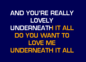 AND YOU'RE REALLY
LOVELY
UNDERNEATH IT ALL
DO YOU WANT TO
LOVE ME
UNDERNEATH IT ALL