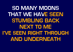 SO MANY MOONS
THAT WE HAVE SEEN
STUMBLING BACK

NEXT TO ME
I'VE BEEN RIGHT THROUGH

AND UNDERNEATH