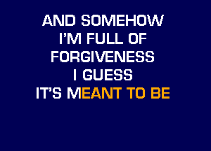 AND SOMEHOW
I'M FULL OF
FORGIVENESS
I GUESS

IT'S MEANT TO BE