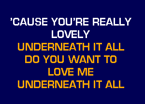 'CAUSE YOU'RE REALLY
LOVELY
UNDERNEATH IT ALL
DO YOU WANT TO
LOVE ME
UNDERNEATH IT ALL