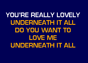YOU'RE REALLY LOVELY
UNDERNEATH IT ALL
DO YOU WANT TO
LOVE ME
UNDERNEATH IT ALL