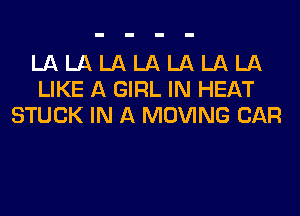 LA LA LA LA LA LA LA
LIKE A GIRL IN HEAT
STUCK IN A MOVING CAR