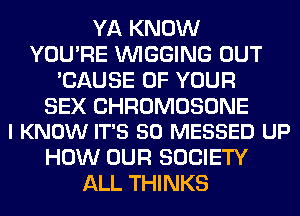 YA KNOW
YOU'RE VVIGGING OUT
'CAUSE OF YOUR

SEX CHROMOSONE
I KNOW IT'S 50 MESSED UP

HOW OUR SOCIETY
ALL THINKS