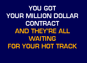 YOU GOT
YOUR MILLION DOLLAR
CONTRACT
AND THEY'RE ALL
WAITING
FOR YOUR HOT TRACK