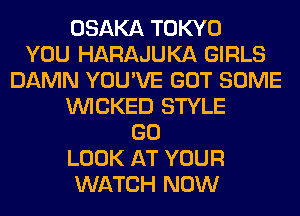 OSAKA TOKYO
YOU HARAJUKA GIRLS
DAMN YOU'VE GOT SOME
WICKED STYLE
GO
LOOK AT YOUR
WATCH NOW