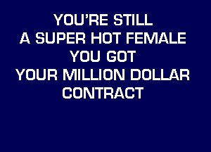 YOU'RE STILL
A SUPER HOT FEMALE
YOU GOT
YOUR MILLION DOLLAR
CONTRACT