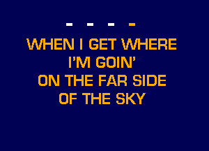 WHEN I GET WHERE
PM GOIN'
ON THE FAR SIDE
OF THE SKY
