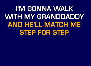 I'M GONNA WALK
WITH MY GRANDDADDY
AND HE'LL MATCH ME
STEP FOR STEP