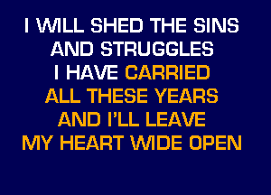 I WILL SHED THE SINS
AND STRUGGLES
I HAVE CARRIED
ALL THESE YEARS
AND I'LL LEAVE
MY HEART WIDE OPEN