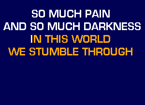 SO MUCH PAIN
AND SO MUCH DARKNESS
IN THIS WORLD
WE STUMBLE THROUGH