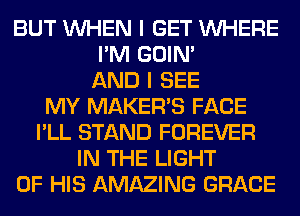 BUT WHEN I GET WHERE
I'M GOIN'
AND I SEE
MY MAKER'S FACE
I'LL STAND FOREVER
IN THE LIGHT
OF HIS AMAZING GRACE