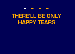 THERE'LL BE ONLY
HAPPY TEARS
