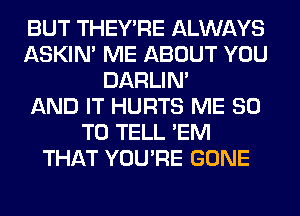 BUT THEY'RE ALWAYS
ASKIN' ME ABOUT YOU
DARLIN'

AND IT HURTS ME 80
TO TELL 'EM
THAT YOU'RE GONE