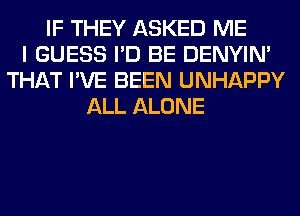 IF THEY ASKED ME
I GUESS I'D BE DENYIN'
THAT I'VE BEEN UNHAPPY
ALL ALONE