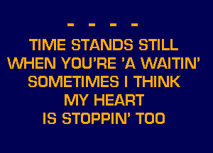 TIME STANDS STILL
WHEN YOU'RE 'A WAITIN'
SOMETIMES I THINK
MY HEART
IS STOPPIM T00
