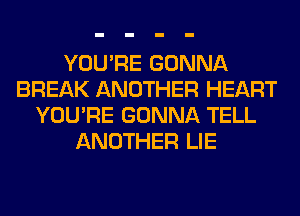 YOU'RE GONNA
BREAK ANOTHER HEART
YOU'RE GONNA TELL
ANOTHER LIE